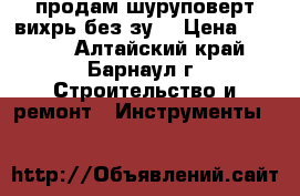 продам шуруповерт вихрь без зу. › Цена ­ 1 300 - Алтайский край, Барнаул г. Строительство и ремонт » Инструменты   